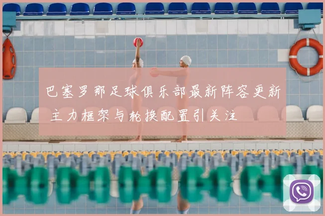巴塞罗那足球俱乐部最新阵容更新 主力框架与轮换配置引关注
