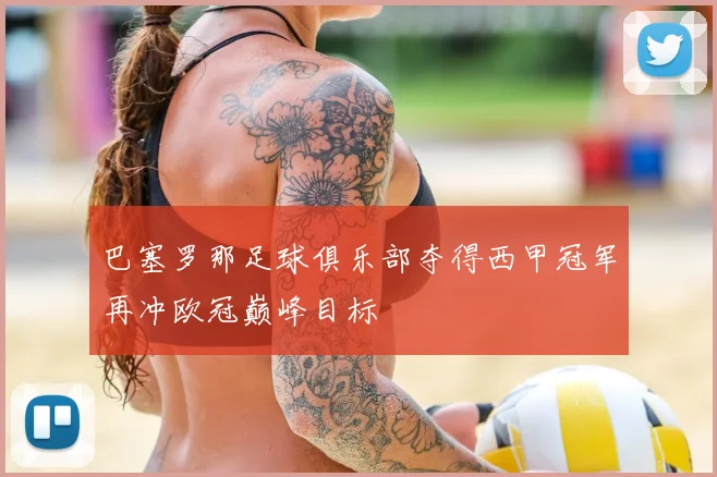 巴塞罗那足球俱乐部夺得西甲冠军再冲欧冠巅峰目标