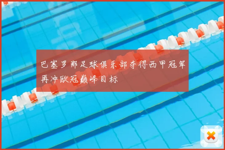 巴塞罗那足球俱乐部夺得西甲冠军再冲欧冠巅峰目标