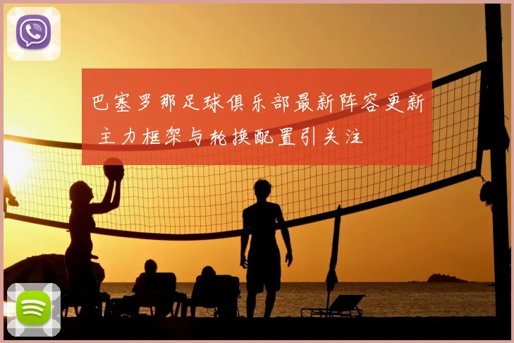 巴塞罗那足球俱乐部最新阵容更新 主力框架与轮换配置引关注