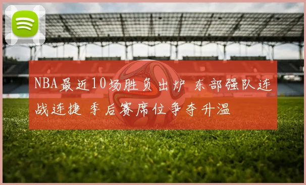 NBA最近10场胜负出炉 东部强队连战连捷 季后赛席位争夺升温