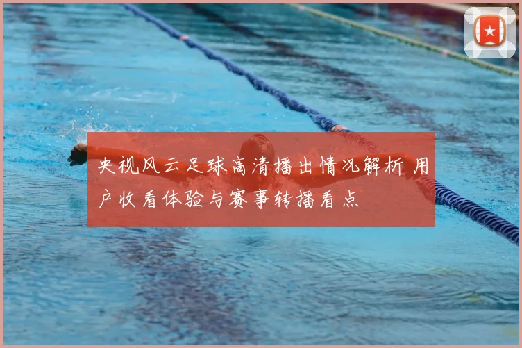 央视风云足球高清播出情况解析 用户收看体验与赛事转播看点