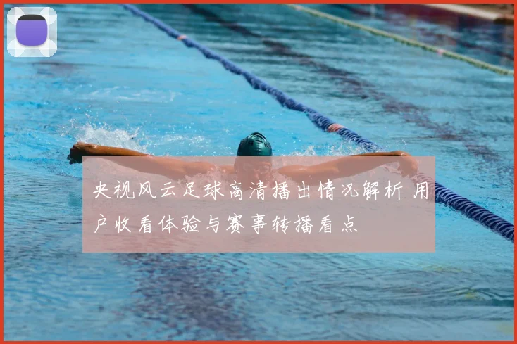 央视风云足球高清播出情况解析 用户收看体验与赛事转播看点