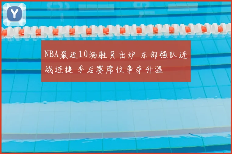 NBA最近10场胜负出炉 东部强队连战连捷 季后赛席位争夺升温