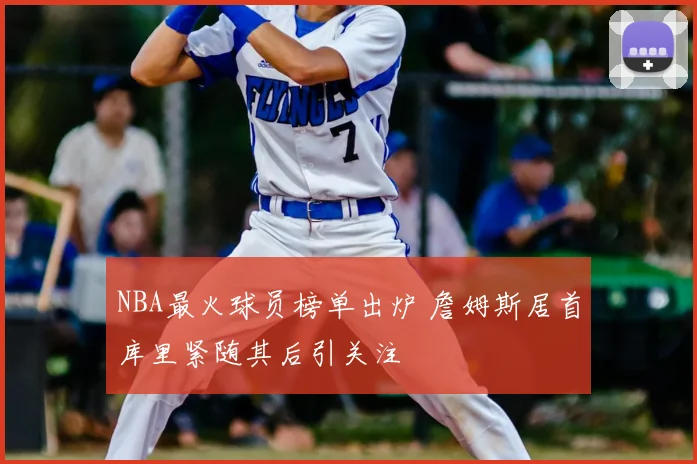 NBA最火球员榜单出炉 詹姆斯居首库里紧随其后引关注